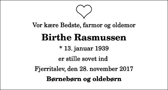 <p>Vor kære Bedste, farmor og oldemor<br />Birthe Rasmussen<br />* 13. januar 1939<br />er stille sovet ind<br />Fjerritslev, den 28. november 2017<br />Børnebørn og oldebørn</p>