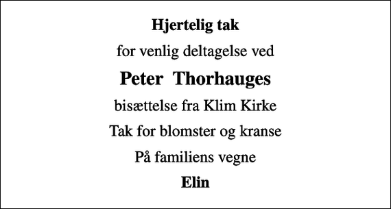 <p>Hjertelig tak<br />for venlig deltagelse ved<br />Peter Thorhauges<br />bisættelse fra Klim Kirke<br />Tak for blomster og kranse<br />På familiens vegne<br />Elin</p>