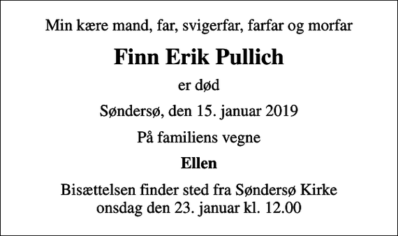 <p>Min kære mand, far, svigerfar, farfar og morfar<br />Finn Erik Pullich<br />er død<br />Søndersø, den 15. januar 2019<br />På familiens vegne<br />Ellen<br />Bisættelsen finder sted fra Søndersø Kirke onsdag den 23. januar kl. 12.00</p>