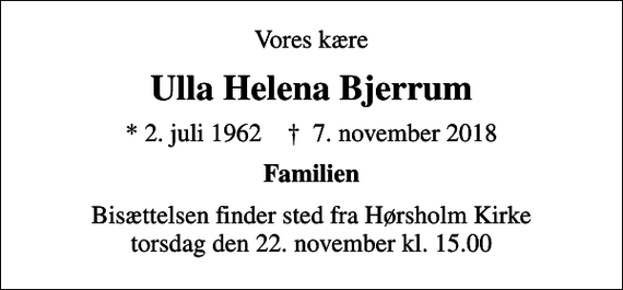 <p>Vores kære<br />Ulla Helena Bjerrum<br />* 2. juli 1962 ✝ 7. november 2018<br />Familien<br />Bisættelsen finder sted fra Hørsholm Kirke torsdag den 22. november kl. 15.00</p>