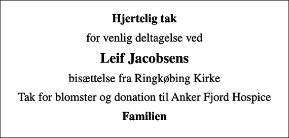 <p>Hjertelig tak<br />for venlig deltagelse ved<br />Leif Jacobsens<br />bisættelse fra Ringkøbing Kirke<br />Tak for blomster og donation til Anker Fjord Hospice<br />Familien</p>