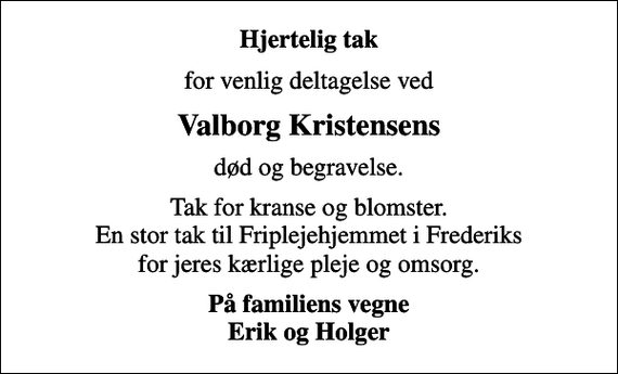<p>Hjertelig tak<br />for venlig deltagelse ved<br />Valborg Kristensens<br />død og begravelse.<br />Tak for kranse og blomster. En stor tak til Friplejehjemmet i Frederiks for jeres kærlige pleje og omsorg.<br />På familiens vegne Erik og Holger</p>
