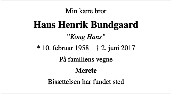 <p>Min kære bror<br />Hans Henrik Bundgaard<br />Kong Hans<br />* 10. februar 1958 ✝ 2. juni 2017<br />På familiens vegne<br />Merete<br />Bisættelsen har fundet sted</p>