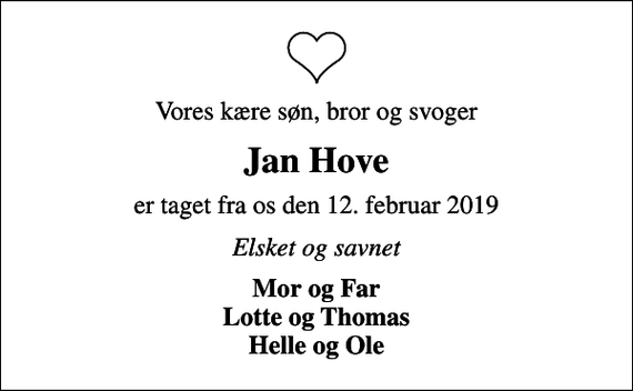 <p>Vores kære søn, bror og svoger<br />Jan Hove<br />er taget fra os den 12. februar 2019<br />Elsket og savnet<br />Mor og Far Lotte og Thomas Helle og Ole</p>