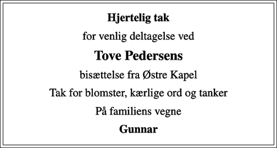 <p>Hjertelig tak<br />for venlig deltagelse ved<br />Tove Pedersens<br />bisættelse fra Østre Kapel<br />Tak for blomster, kærlige ord og tanker<br />På familiens vegne<br />Gunnar</p>