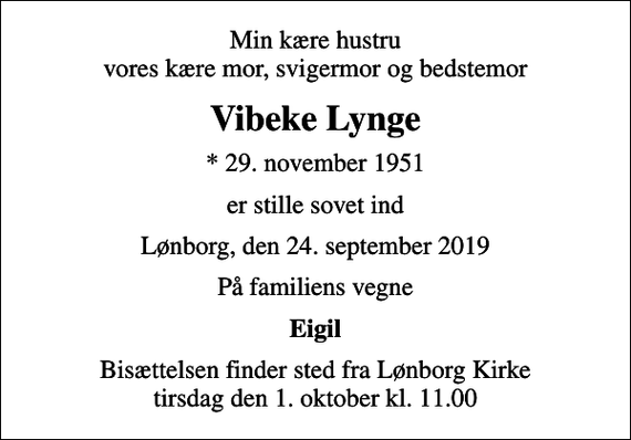 <p>Min kære hustru vores kære mor, svigermor og bedstemor<br />Vibeke Lynge<br />* 29. november 1951<br />er stille sovet ind<br />Lønborg, den 24. september 2019<br />På familiens vegne<br />Eigil<br />Bisættelsen finder sted fra Lønborg Kirke tirsdag den 1. oktober kl. 11.00</p>