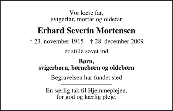 <p>Vor kære far, svigerfar, morfar og oldefar<br />Erhard Severin Mortensen<br />* 23. november 1915 ✝ 28. december 2009<br />er stille sovet ind<br />Børn, svigerbørn, børnebørn og oldebørn<br />Begravelsen har fundet sted En særlig tak til Hjemmeplejen, for god og kærlig pleje.</p>