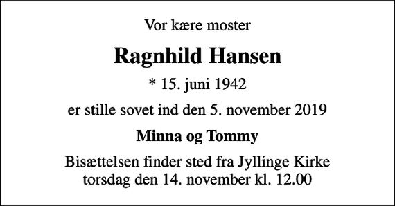 <p>Vor kære moster<br />Ragnhild Hansen<br />* 15. juni 1942<br />er stille sovet ind den 5. november 2019<br />Minna og Tommy<br />Bisættelsen finder sted fra Jyllinge Kirke torsdag den 14. november kl. 12.00</p>