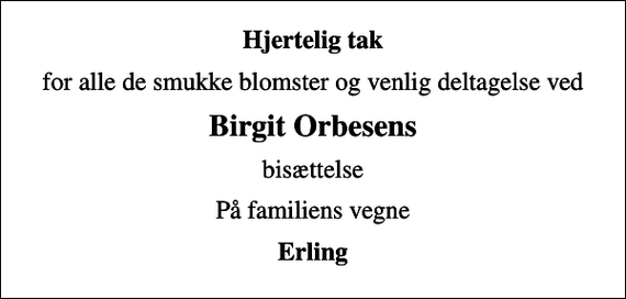 <p>Hjertelig tak<br />for alle de smukke blomster og venlig deltagelse ved<br />Birgit Orbesens<br />bisættelse<br />På familiens vegne<br />Erling</p>