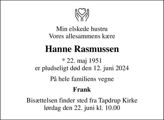 Min elskede hustru Vores allesammens kære
Hanne Rasmussen
* 22. maj 1951 er pludseligt død den 12. juni 2024
På hele familiens vegne
Frank
Bisættelsen finder sted fra Tapdrup Kirke  lørdag den 22. juni kl. 10.00