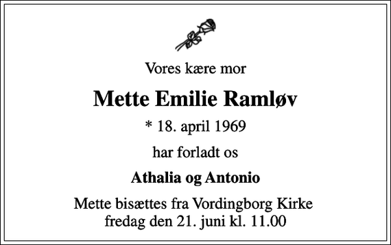 <p>Vores kære mor<br />Mette Emilie Ramløv<br />* 18. april 1969<br />har forladt os<br />Athalia og Antonio<br />Mette bisættes fra Vordingborg Kirke fredag den 21. juni kl. 11.00</p>