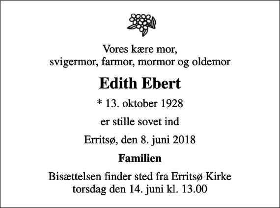 <p>Vores kære mor, svigermor, farmor, mormor og oldemor<br />Edith Ebert<br />* 13. oktober 1928<br />er stille sovet ind<br />Erritsø, den 8. juni 2018<br />Familien<br />Bisættelsen finder sted fra Erritsø Kirke torsdag den 14. juni kl. 13.00</p>