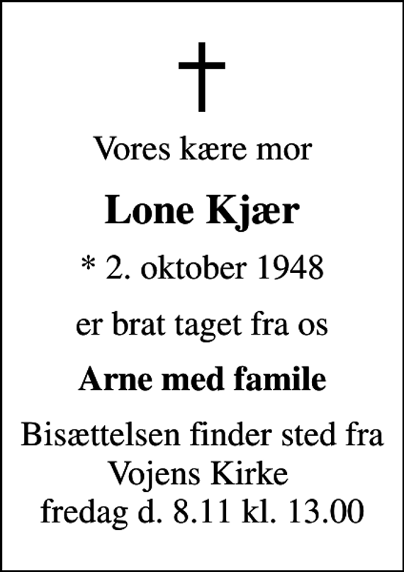 <p>Vores kære mor<br />Lone Kjær<br />* 2. oktober 1948<br />er brat taget fra os<br />Arne med famile<br />Bisættelsen finder sted fra Vojens Kirke fredag d. 8.11 kl. 13.00</p>