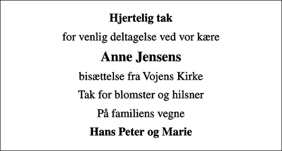 <p>Hjertelig tak<br />for venlig deltagelse ved vor kære<br />Anne Jensens<br />bisættelse fra Vojens Kirke<br />Tak for blomster og hilsner<br />På familiens vegne<br />Hans Peter og Marie</p>