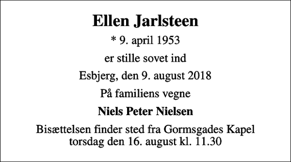 <p>Ellen Jarlsteen<br />* 9. april 1953<br />er stille sovet ind<br />Esbjerg, den 9. august 2018<br />På familiens vegne<br />Niels Peter Nielsen<br />Bisættelsen finder sted fra Gormsgades Kapel torsdag den 16. august kl. 11.30</p>