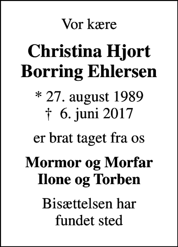 <p>Vor kære<br />Christina Hjort Borring Ehlersen<br />* 27. august 1989<br />✝ 6. juni 2017<br />er brat taget fra os<br />Mormor og Morfar Ilone og Torben<br />Bisættelsen har fundet sted</p>