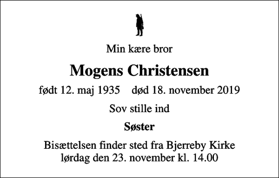 <p>Min kære bror<br />Mogens Christensen<br />født 12. maj 1935 død 18. november 2019<br />Sov stille ind<br />Søster<br />Bisættelsen finder sted fra Bjerreby Kirke lørdag den 23. november kl. 14.00</p>