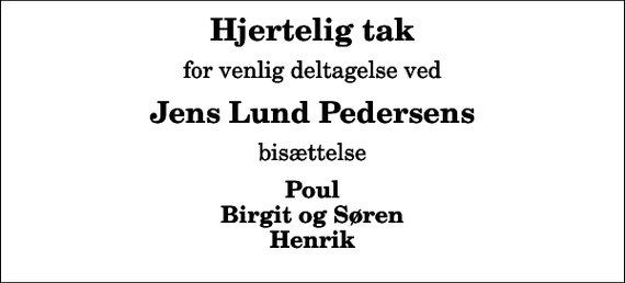 <p>Hjertelig tak<br />for venlig deltagelse ved<br />Jens Lund Pedersens<br />bisættelse<br />Poul Birgit og Søren Henrik</p>