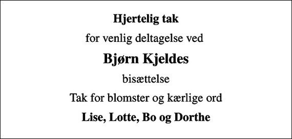 <p>Hjertelig tak<br />for venlig deltagelse ved<br />Bjørn Kjeldes<br />bisættelse<br />Tak for blomster og kærlige ord<br />Lise, Lotte, Bo og Dorthe</p>