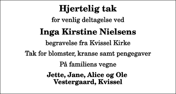 <p>Hjertelig tak<br />for venlig deltagelse ved<br />Inga Kirstine Nielsens<br />begravelse fra Kvissel Kirke<br />Tak for blomster, kranse samt pengegaver<br />På familiens vegne<br />Jette, Jane, Alice og Ole Vestergaard, Kvissel</p>