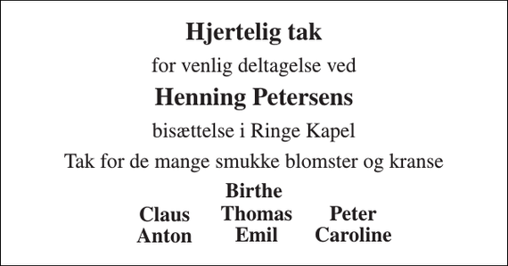 <p>Hjertelig tak<br />for venlig deltagelse ved<br />Henning Petersens<br />bisættelse i Ringe Kapel<br />Tak for de mange smukke blomster og kranse<br />Birthe<br />Thomas Emil<br />Peter Caroline<br />Claus Anton</p>