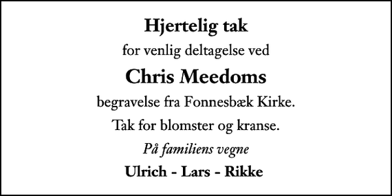 <p>Hjertelig tak<br />for venlig deltagelse ved<br />Chris Meedoms<br />begravelse fra Fonnesbæk Kirke.<br />Tak for blomster og kranse.<br />På familiens vegne<br />Ulrich - Lars - Rikke</p>