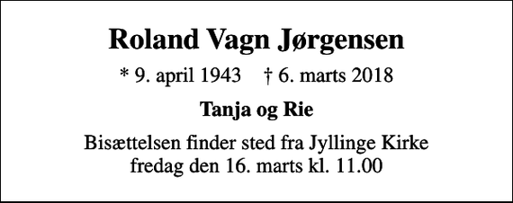 <p>Roland Vagn Jørgensen<br />* 9. april 1943 ✝ 6. marts 2018<br />Tanja og Rie<br />Bisættelsen finder sted fra Jyllinge Kirke fredag den 16. marts kl. 11.00</p>