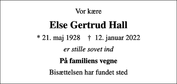 <p>Vor kære<br />Else Gertrud Hall<br />* 21. maj 1928 ✝ 12. januar 2022<br />er stille sovet ind<br />På familiens vegne<br />Bisættelsen har fundet sted</p>