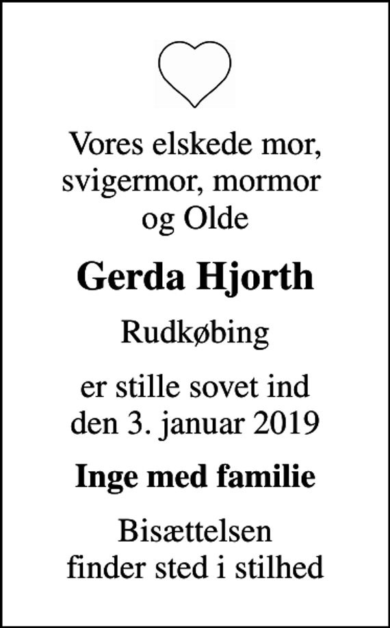 <p>Vores elskede mor, svigermor, mormor og Olde<br />Gerda Hjorth<br />Rudkøbing<br />er stille sovet ind den 3. januar 2019<br />Inge med familie<br />Bisættelsen finder sted i stilhed</p>