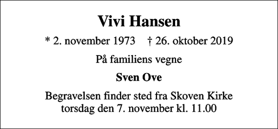 <p>Vivi Hansen<br />* 2. november 1973 ✝ 26. oktober 2019<br />På familiens vegne<br />Sven Ove<br />Begravelsen finder sted fra Skoven Kirke torsdag den 7. november kl. 11.00</p>