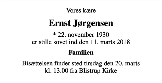 <p>Vores kære<br />Ernst Jørgensen<br />* 22. november 1930 er stille sovet ind den 11. marts 2018<br />Familien<br />Bisættelsen finder sted tirsdag den 20. marts kl. 13.00 fra Blistrup Kirke</p>