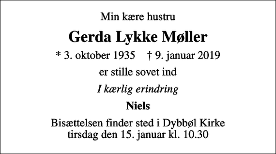 <p>Min kære hustru<br />Gerda Lykke Møller<br />* 3. oktober 1935 ✝ 9. januar 2019<br />er stille sovet ind<br />I kærlig erindring<br />Niels<br />Bisættelsen finder sted i Dybbøl Kirke tirsdag den 15. januar kl. 10.30</p>
