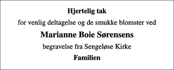 <p>Hjertelig tak<br />for venlig deltagelse og de smukke blomster ved<br />Marianne Boie Sørensens<br />begravelse fra Sengeløse Kirke<br />Familien</p>