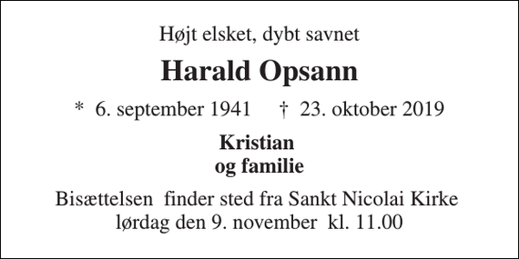 <p>Højt elsket, dybt savnet<br />Harald Opsann<br />*​ 6. september 1941​ ✝​ 23. oktober 2019<br />Kristian og familie<br />Bisættelsen​ finder sted fra Sankt Nicolai Kirke​ lørdag den 9. november​ kl. 11.00</p>