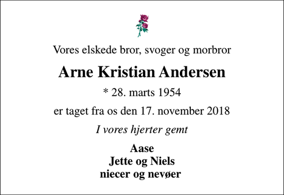<p>Vores elskede bror, svoger og morbror<br />Arne Kristian Andersen<br />* 28. marts 1954<br />er taget fra os den 17. november 2018<br />I vores hjerter gemt<br />Aase Jette og Niels niecer og nevøer</p>