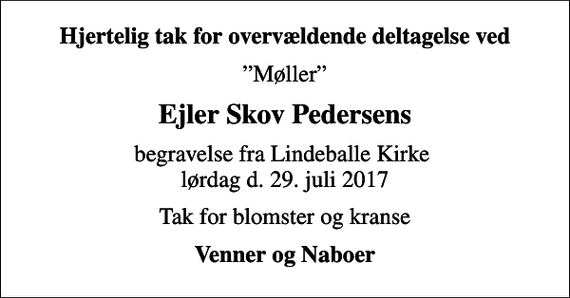 <p>Hjertelig tak for overvældende deltagelse ved<br />Møller<br />Ejler Skov Pedersens<br />begravelse fra Lindeballe Kirke lørdag d. 29. juli 2017<br />Tak for blomster og kranse<br />Venner og Naboer</p>