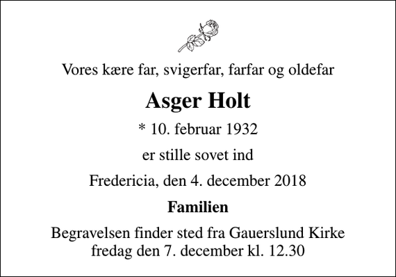 <p>Vores kære far, svigerfar, farfar og oldefar<br />Asger Holt<br />* 10. februar 1932<br />er stille sovet ind<br />Fredericia, den 4. december 2018<br />Familien<br />Begravelsen finder sted fra Gauerslund Kirke fredag den 7. december kl. 12.30</p>