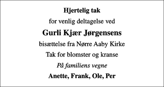 <p>Hjertelig tak<br />for venlig deltagelse ved<br />Gurli Kjær Jørgensens<br />bisættelse fra Nørre Aaby Kirke<br />Tak for blomster og kranse<br />På familiens vegne<br />Anette, Frank, Ole, Per</p>