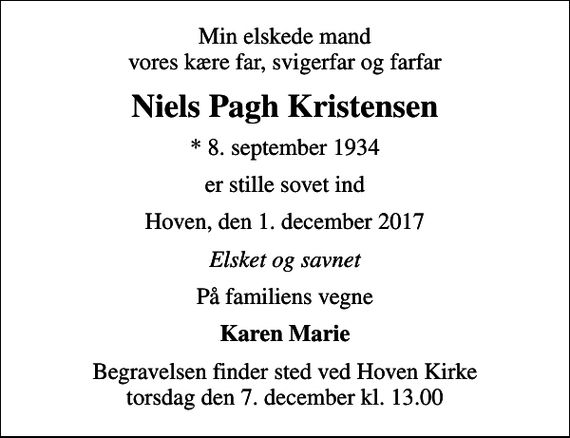 <p>Min elskede mand vores kære far, svigerfar og farfar<br />Niels Pagh Kristensen<br />* 8. september 1934<br />er stille sovet ind<br />Hoven, den 1. december 2017<br />Elsket og savnet<br />På familiens vegne<br />Karen Marie<br />Begravelsen finder sted ved Hoven Kirke torsdag den 7. december kl. 13.00</p>