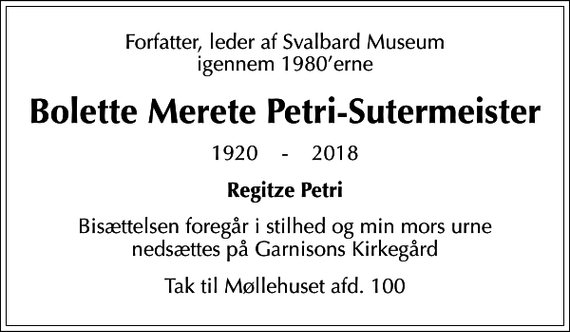 <p>Forfatter, leder af Svalbard Museum igennem 1980erne<br />Bolette Merete Petri-Sutermeister<br />1920 - 2018<br />Regitze Petri<br />Bisættelsen foregår i stilhed og min mors urne nedsættes på Garnisons Kirkegård<br />Tak til Møllehuset afd. 100</p>
