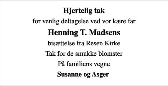 <p>Hjertelig tak<br />for venlig deltagelse ved vor kære far<br />Henning T. Madsens<br />bisættelse fra Resen Kirke<br />Tak for de smukke blomster<br />På familiens vegne<br />Susanne og Asger</p>