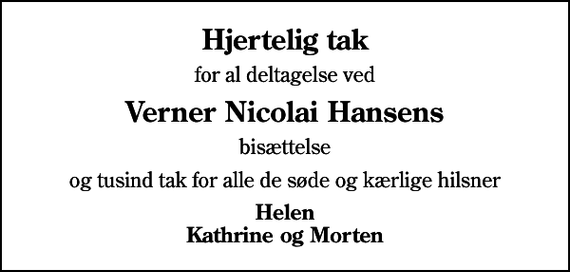 <p>Hjertelig tak<br />for al deltagelse ved<br />Verner Nicolai Hansens<br />bisættelse<br />og tusind tak for alle de søde og kærlige hilsner<br />Helen Kathrine og Morten</p>