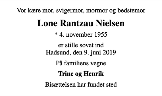 <p>Vor kære mor, svigermor, mormor og bedstemor<br />Lone Rantzau Nielsen<br />* 4. november 1955<br />er stille sovet ind Hadsund, den 9. juni 2019<br />På familiens vegne<br />Trine og Henrik<br />Bisættelsen har fundet sted</p>
