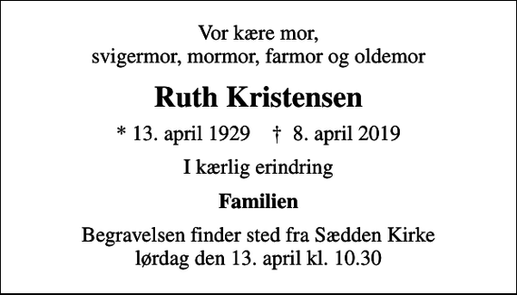 <p>Vor kære mor, svigermor, mormor, farmor og oldemor<br />Ruth Kristensen<br />* 13. april 1929 ✝ 8. april 2019<br />I kærlig erindring<br />Familien<br />Begravelsen finder sted fra Sædden Kirke lørdag den 13. april kl. 10.30</p>
