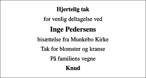 <p>Hjertelig tak<br />for venlig deltagelse ved<br />Inge Pedersens<br />bisættelse fra Munkebo Kirke<br />Tak for blomster og kranse<br />På familiens vegne<br />Knud</p>