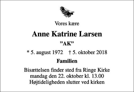 <p>Vores kære<br />Anne Katrine Larsen<br />AK<br />* 5. august 1972 ✝ 5. oktober 2018<br />Familien<br />Bisættelsen finder sted fra Ringe Kirke mandag den 22. oktober kl. 13.00 Højtideligheden slutter ved kirken</p>