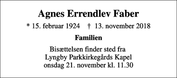 <p>Agnes Errendlev Faber<br />* 15. februar 1924 ✝ 13. november 2018<br />Familien<br />Bisættelsen finder sted fra Lyngby Parkkirkegårds Kapel onsdag 21. november kl. 11.30</p>