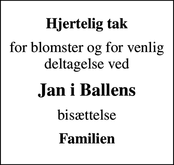 <p>Hjertelig tak<br />for blomster og for venlig deltagelse ved<br />Jan i Ballens<br />bisættelse<br />Familien</p>