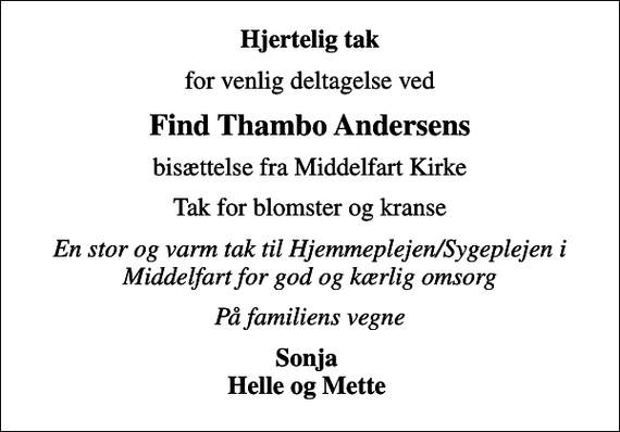 <p>Hjertelig tak<br />for venlig deltagelse ved<br />Find Thambo Andersens<br />bisættelse fra Middelfart Kirke<br />Tak for blomster og kranse<br />En stor og varm tak til Hjemmeplejen/Sygeplejen i Middelfart for god og kærlig omsorg<br />På familiens vegne<br />Sonja Helle og Mette</p>