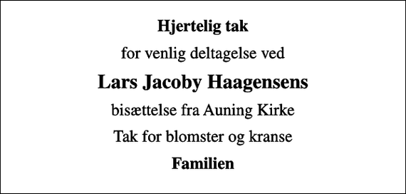 <p>Hjertelig tak<br />for venlig deltagelse ved<br />Lars Jacoby Haagensens<br />bisættelse fra Auning Kirke<br />Tak for blomster og kranse<br />Familien</p>